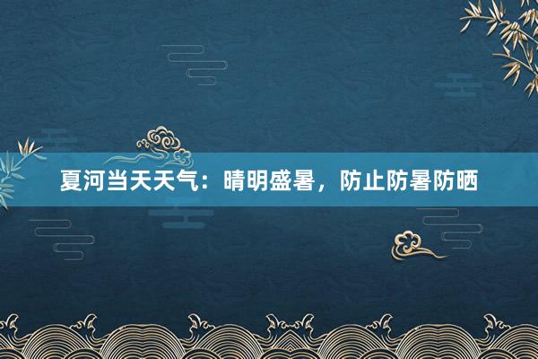 夏河当天天气：晴明盛暑，防止防暑防晒